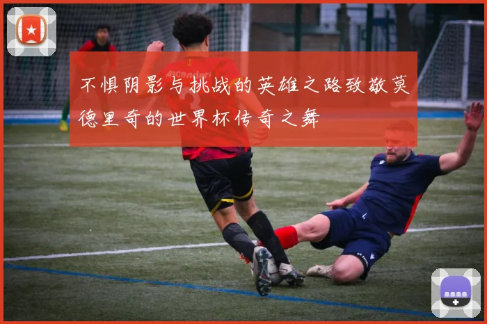 不惧阴影与挑战的英雄之路致敬莫德里奇的世界杯传奇之舞