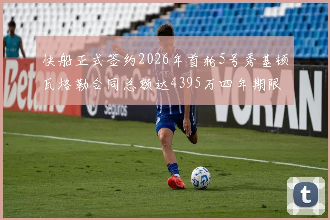快船正式签约2026年首轮5号秀基顿瓦格勒合同总额达4395万四年期限