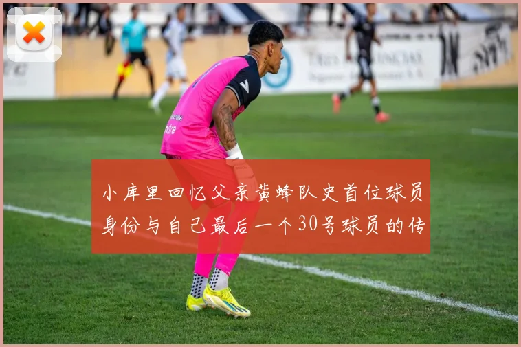 小库里回忆父亲黄蜂队史首位球员身份与自己最后一个30号球员的传承