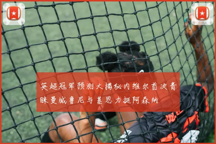 英超冠军预测大揭秘内维尔首次青睐曼城鲁尼与基恩力挺阿森纳