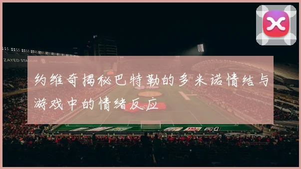 约维奇揭秘巴特勒的多米诺情结与游戏中的情绪反应