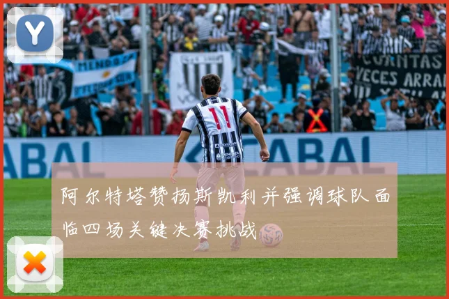 阿尔特塔赞扬斯凯利并强调球队面临四场关键决赛挑战