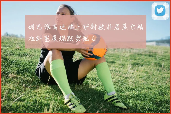 姆巴佩高速插上铲射被扑居莱尔精准斜塞展现默契配合