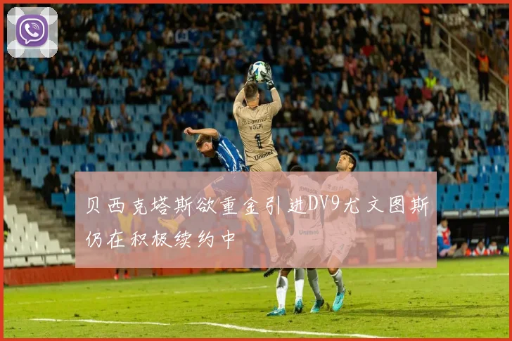 贝西克塔斯欲重金引进DV9尤文图斯仍在积极续约中