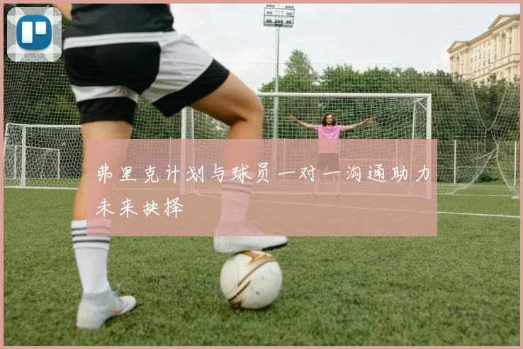 弗里克计划与球员一对一沟通助力未来抉择