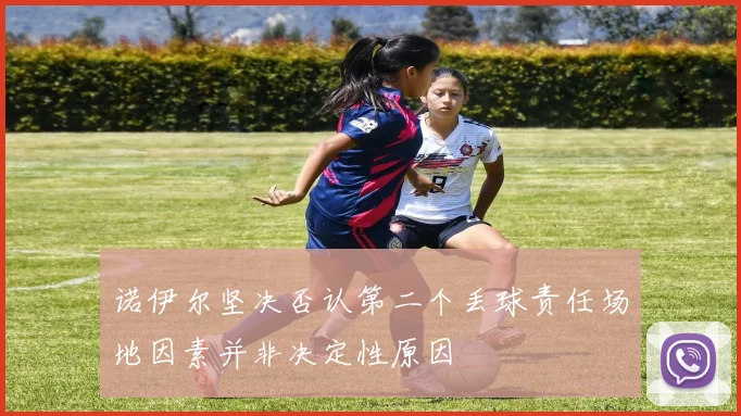 诺伊尔坚决否认第二个丢球责任场地因素并非决定性原因