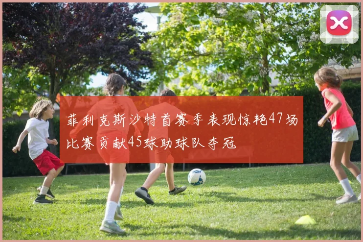 菲利克斯沙特首赛季表现惊艳47场比赛贡献45球助球队夺冠