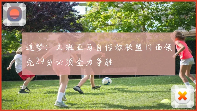 追梦：文班亚马自信称联盟门面领先29分必须全力争胜