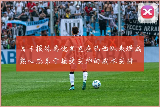 马卡报称恩德里克在巴西队表现成熟心态乐于接受安帅的战术安排