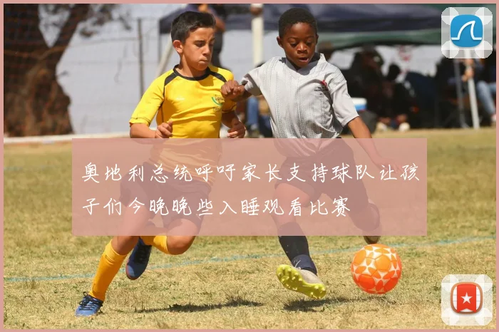 奥地利总统呼吁家长支持球队让孩子们今晚晚些入睡观看比赛