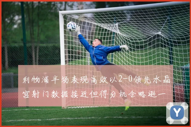 利物浦半场表现高效以2-0领先水晶宫射门数据接近但得分机会略逊一筹