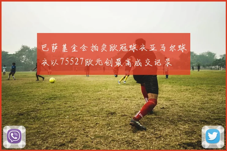 巴萨基金会拍卖欧冠球衣亚马尔球衣以75527欧元创最高成交记录