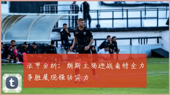 法甲分析：朗斯主场迎战南特全力争胜展现强劲实力