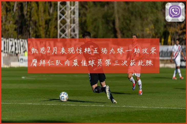 凯恩2月表现惊艳五场九球一助攻荣膺拜仁队内最佳球员第三次获此殊荣