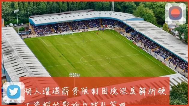 湖人遭遇薪资限制困境深度解析硬工资帽的影响与球队策略