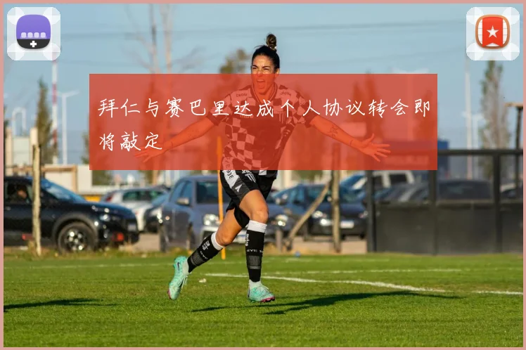 拜仁与赛巴里达成个人协议转会即将敲定