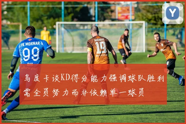 乌度卡谈KD得分能力强调球队胜利需全员努力而非依赖单一球员