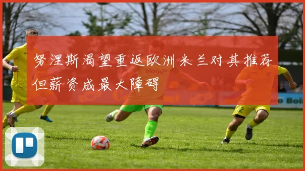 努涅斯渴望重返欧洲米兰对其推荐但薪资成最大障碍