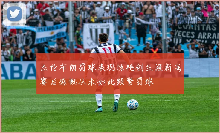 杰伦布朗罚球表现惊艳创生涯新高赛后感慨从未如此频繁罚球