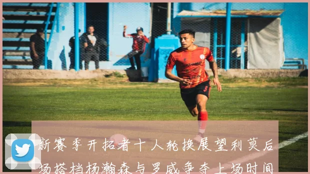 新赛季开拓者十人轮换展望利莫后场搭档杨瀚森与罗威争夺上场时间