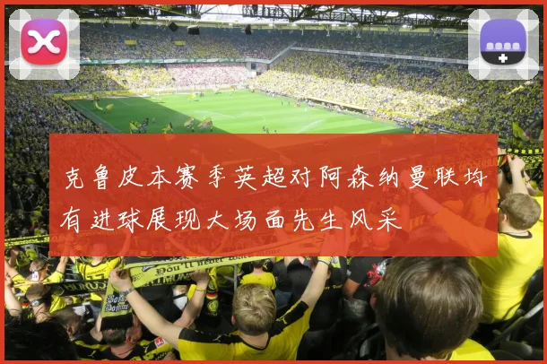 克鲁皮本赛季英超对阿森纳曼联均有进球展现大场面先生风采