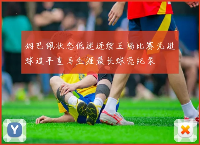 姆巴佩状态低迷连续五场比赛无进球追平皇马生涯最长球荒纪录