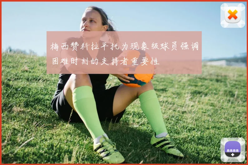 梅西赞科拉平托为现象级球员强调困难时刻的支持者重要性