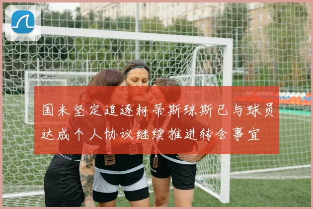 国米坚定追逐柯蒂斯琼斯已与球员达成个人协议继续推进转会事宜
