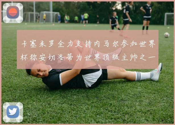卡塞米罗全力支持内马尔参加世界杯称安切洛蒂为世界顶级主帅之一