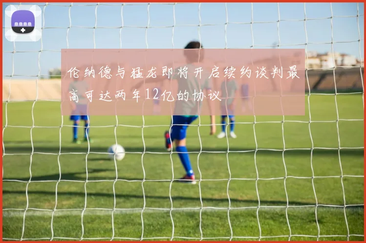 伦纳德与猛龙即将开启续约谈判最高可达两年12亿的协议
